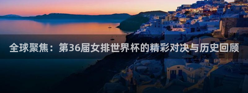 世界杯预选赛欧洲赛区赛程：全球聚焦：第36届女排世界杯的精彩对决与历史回顾