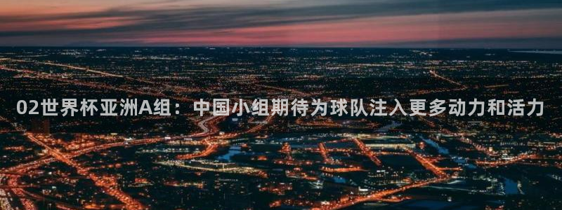 欧联杯直播：02世界杯亚洲A组：中国小组期待为球队注入更多动力和活力