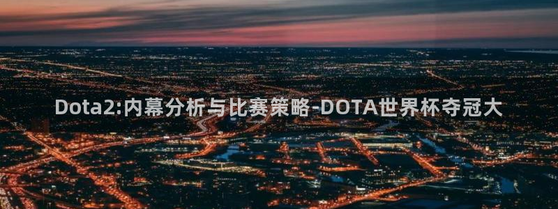 世界杯球赛：Dota2:内幕分析与比赛策略-DOTA世界杯夺冠大