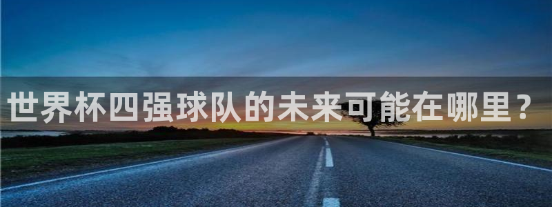 欧洲世界杯预选赛：世界杯四强球队的未来可能在哪里？