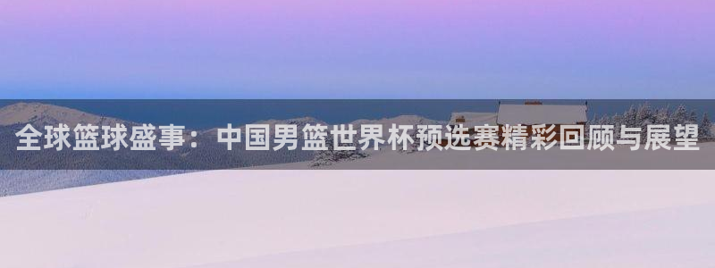 2026世界杯对阵图：全球篮球盛事：中国男篮世界杯预选赛精彩回顾与展望