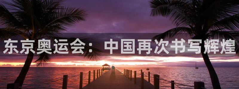 2026年世界杯直播平台：东京奥运会：中国再次书写辉煌